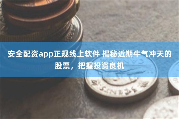 安全配资app正规线上软件 揭秘近期牛气冲天的股票，把握投资良机