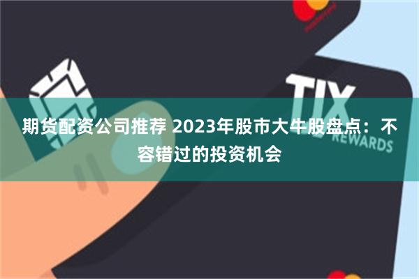 期货配资公司推荐 2023年股市大牛股盘点：不容错过的投资机会