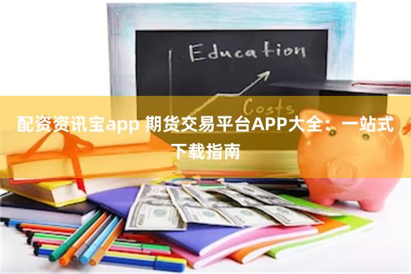 配资资讯宝app 期货交易平台APP大全：一站式下载指南