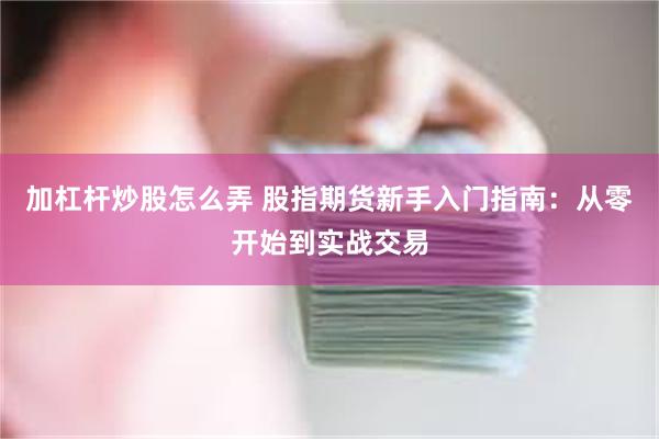 加杠杆炒股怎么弄 股指期货新手入门指南：从零开始到实战交易