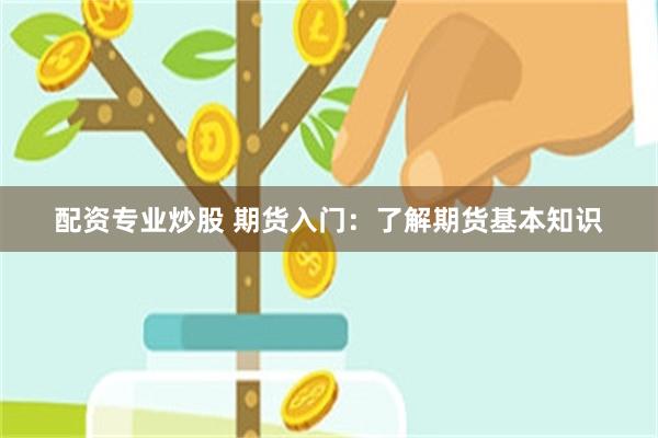 配资专业炒股 期货入门：了解期货基本知识