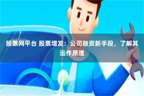 股票网平台 股票增发：公司融资新手段，了解其运作原理