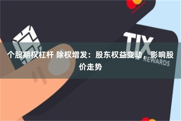 个股期权杠杆 除权增发：股东权益变动，影响股价走势