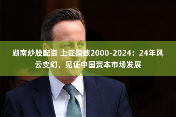 湖南炒股配资 上证指数2000-2024：24年风云变幻，见证中国资本市场发展