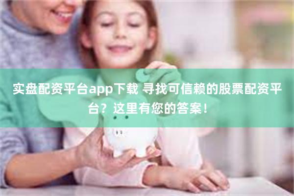 实盘配资平台app下载 寻找可信赖的股票配资平台？这里有您的答案！