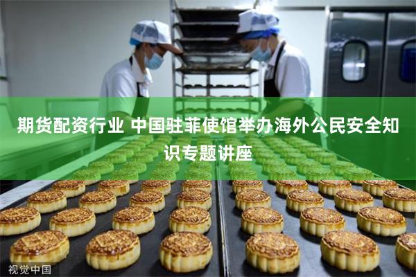 期货配资行业 中国驻菲使馆举办海外公民安全知识专题讲座