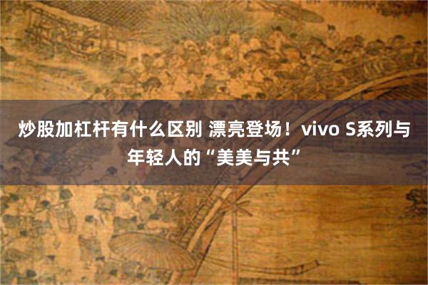 炒股加杠杆有什么区别 漂亮登场！vivo S系列与年轻人的“美美与共”