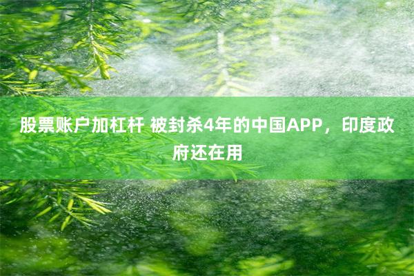 股票账户加杠杆 被封杀4年的中国APP，印度政府还在用