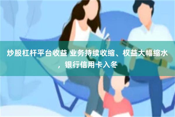 炒股杠杆平台收益 业务持续收缩、权益大幅缩水，银行信用卡入冬