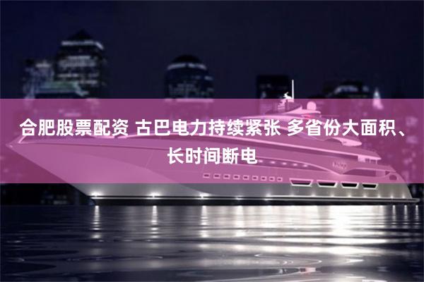 合肥股票配资 古巴电力持续紧张 多省份大面积、长时间断电