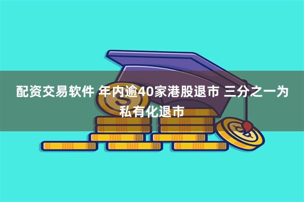 配资交易软件 年内逾40家港股退市 三分之一为私有化退市