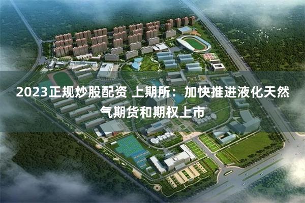 2023正规炒股配资 上期所：加快推进液化天然气期货和期权上市