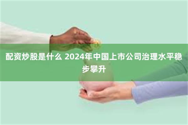 配资炒股是什么 2024年中国上市公司治理水平稳步攀升