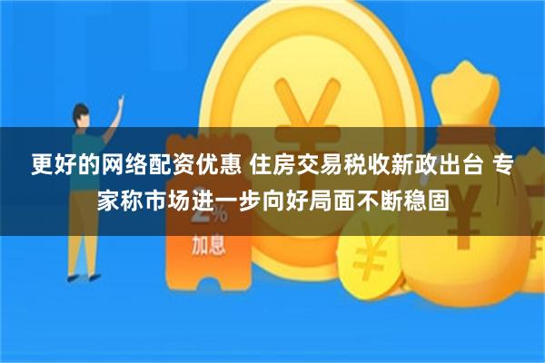 更好的网络配资优惠 住房交易税收新政出台 专家称市场进一步向好局面不断稳固