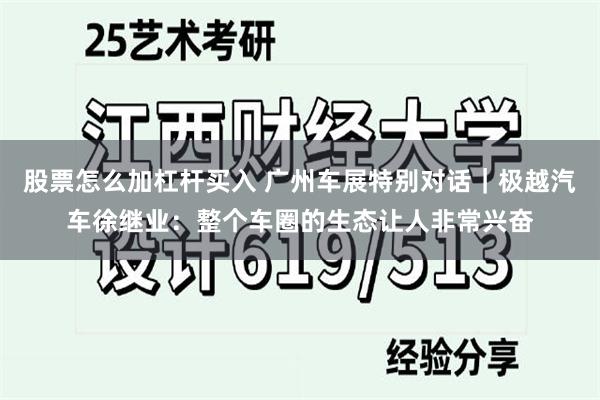 股票怎么加杠杆买入 广州车展特别对话｜极越汽车徐继业：整个车圈的生态让人非常兴奋