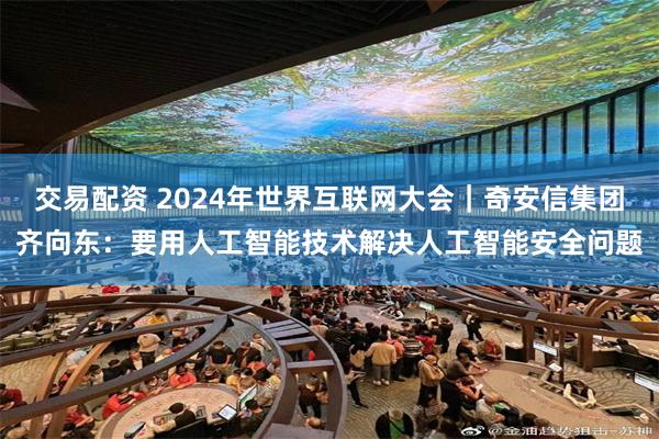 交易配资 2024年世界互联网大会｜奇安信集团齐向东：要用人工智能技术解决人工智能安全问题