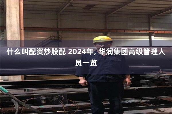 什么叫配资炒股配 2024年, 华润集团高级管理人员一览