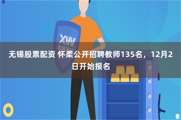 无锡股票配资 怀柔公开招聘教师135名，12月2日开始报名