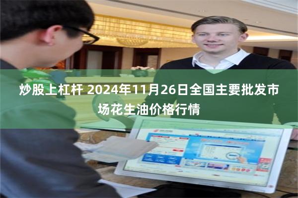 炒股上杠杆 2024年11月26日全国主要批发市场花生油价格行情