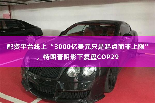 配资平台线上 “3000亿美元只是起点而非上限”，特朗普阴影下复盘COP29