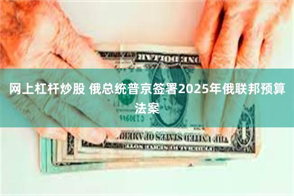 网上杠杆炒股 俄总统普京签署2025年俄联邦预算法案