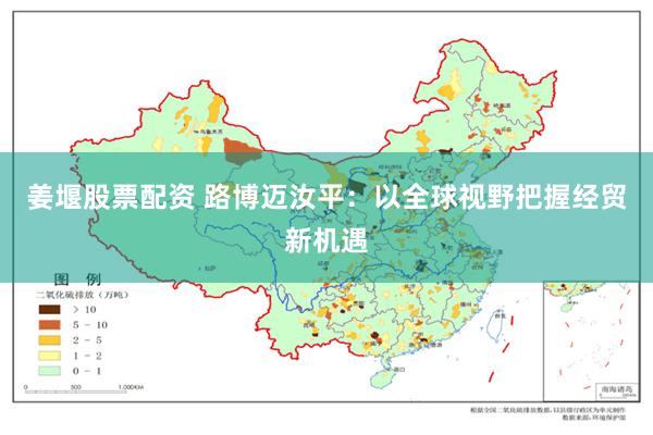 姜堰股票配资 路博迈汝平：以全球视野把握经贸新机遇