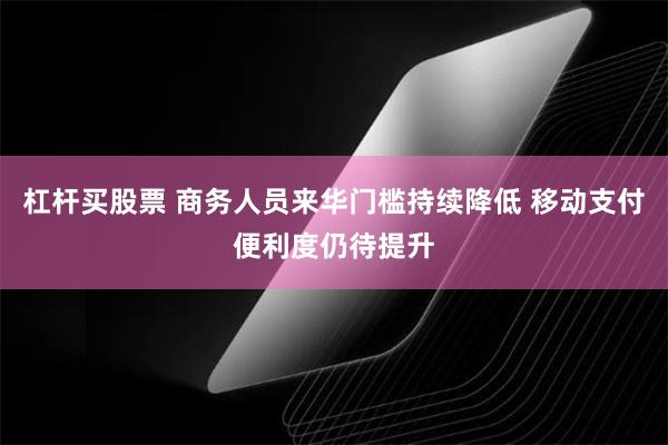 杠杆买股票 商务人员来华门槛持续降低 移动支付便利度仍待提升