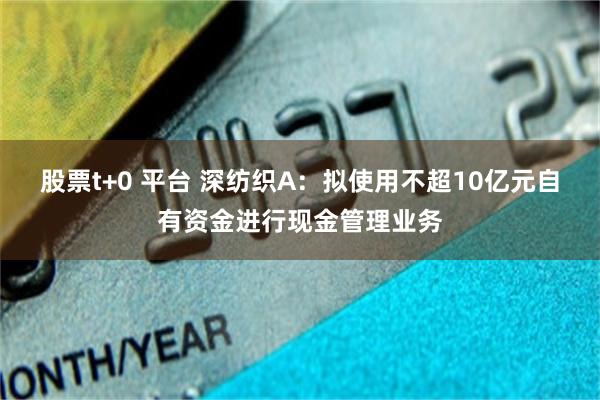 股票t+0 平台 深纺织A：拟使用不超10亿元自有资金进行现金管理业务