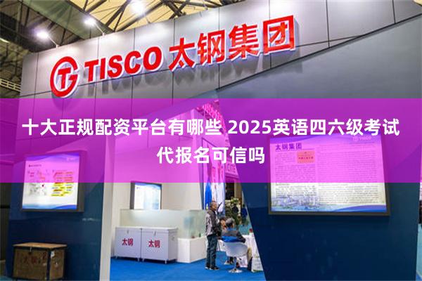 十大正规配资平台有哪些 2025英语四六级考试代报名可信吗