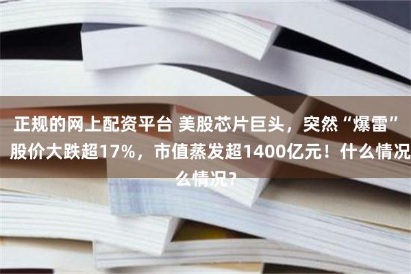 正规的网上配资平台 美股芯片巨头，突然“爆雷”！股价大跌超17%，市值蒸发超1400亿元！什么情况？