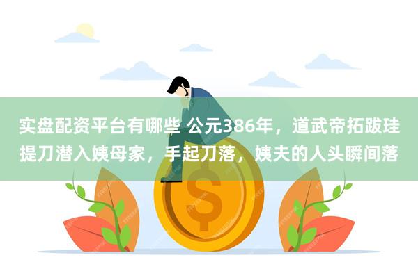 实盘配资平台有哪些 公元386年，道武帝拓跋珪提刀潜入姨母家，手起刀落，姨夫的人头瞬间落