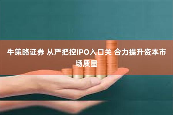 牛策略证券 从严把控IPO入口关 合力提升资本市场质量