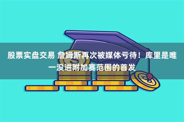 股票实盘交易 詹姆斯再次被媒体亏待！库里是唯一没进附加赛范围的首发