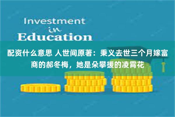 配资什么意思 人世间原著：秉义去世三个月嫁富商的郝冬梅，她是朵攀援的凌霄花