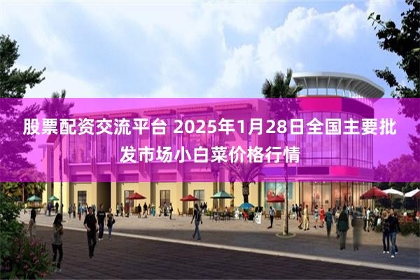 股票配资交流平台 2025年1月28日全国主要批发市场小白菜价格行情