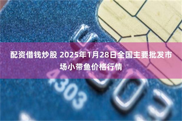 配资借钱炒股 2025年1月28日全国主要批发市场小带鱼价格行情