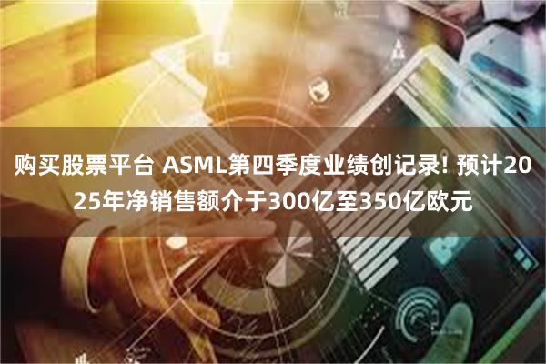 购买股票平台 ASML第四季度业绩创记录! 预计2025年净销售额介于300亿至350亿欧元