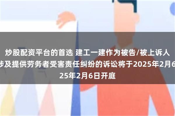 炒股配资平台的首选 建工一建作为被告/被上诉人的1起涉及提供劳务者受害责任纠纷的诉讼将于2025年2月6日开庭