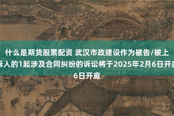 什么是期货股票配资 武汉市政建设作为被告/被上诉人的1起涉及合同纠纷的诉讼将于2025年2月6日开庭