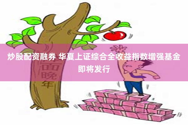 炒股配资融券 华夏上证综合全收益指数增强基金即将发行