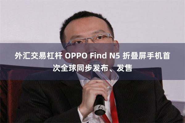 外汇交易杠杆 OPPO Find N5 折叠屏手机首次全球同步发布、发售