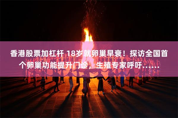 香港股票加杠杆 18岁就卵巢早衰！探访全国首个卵巢功能提升门诊，生殖专家呼吁……