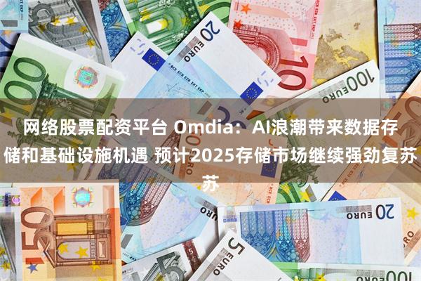 网络股票配资平台 Omdia：AI浪潮带来数据存储和基础设施机遇 预计2025存储市场继续强劲复苏