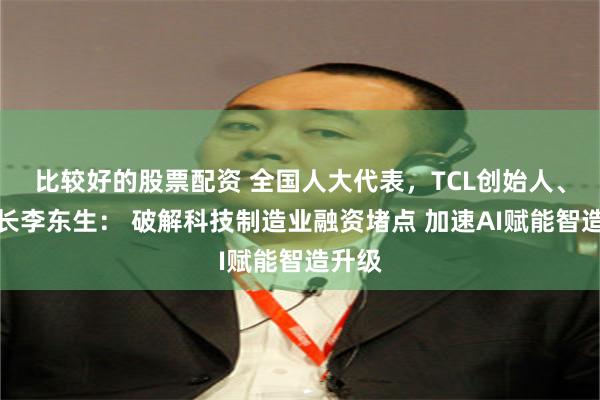 比较好的股票配资 全国人大代表，TCL创始人、董事长李东生： 破解科技制造业融资堵点 加速AI赋能智造升级