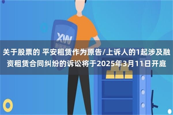 关于股票的 平安租赁作为原告/上诉人的1起涉及融资租赁合同纠纷的诉讼将于2025年3月11日开庭