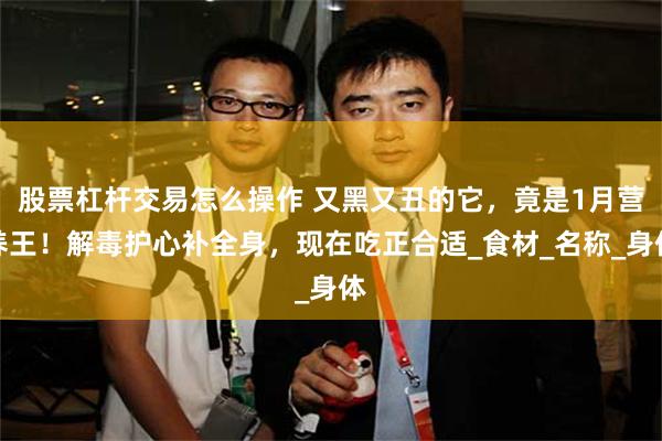 股票杠杆交易怎么操作 又黑又丑的它，竟是1月营养王！解毒护心补全身，现在吃正合适_食材_名称_身体