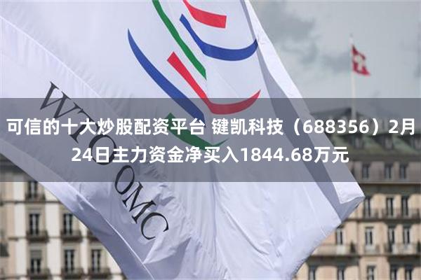可信的十大炒股配资平台 键凯科技（688356）2月24日主力资金净买入1844.68万元