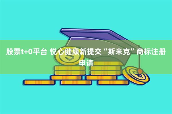 股票t+0平台 悦心健康新提交“斯米克”商标注册申请