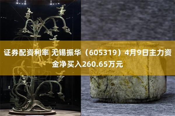 证券配资利率 无锡振华（605319）4月9日主力资金净买入260.65万元