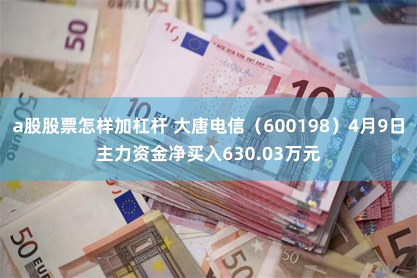 a股股票怎样加杠杆 大唐电信（600198）4月9日主力资金净买入630.03万元